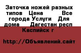 Заточка ножей разных типов › Цена ­ 200 - Все города Услуги » Для дома   . Дагестан респ.,Каспийск г.